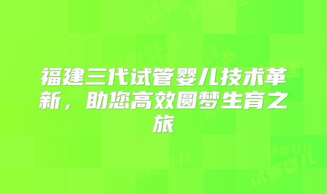 福建三代试管婴儿技术革新,助您高效圆梦生育之旅