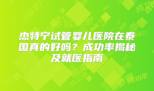 杰特宁试管婴儿医院在泰国真的好吗？成功率揭秘及就医指南