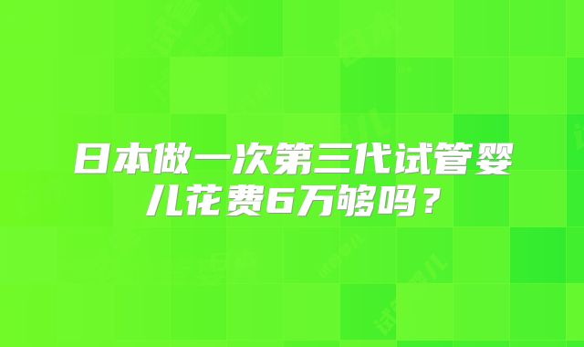 日本做一次第三代试管婴儿花费6万够吗？