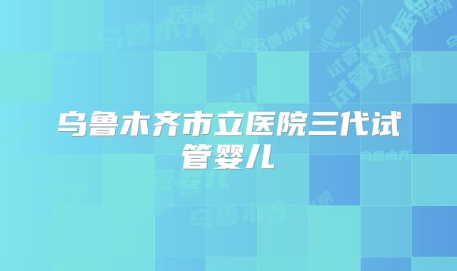 乌鲁木齐市立医院三代试管婴儿