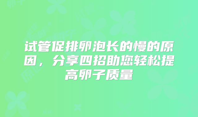 试管促排卵泡长的慢的原因，分享四招助您轻松提高卵子质量