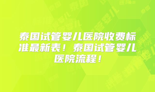 泰国试管婴儿医院收费标准最新表！泰国试管婴儿医院流程！