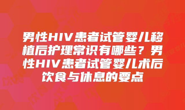 男性HIV患者试管婴儿移植后护理常识有哪些？男性HIV患者试管婴儿术后饮食与休息的要点