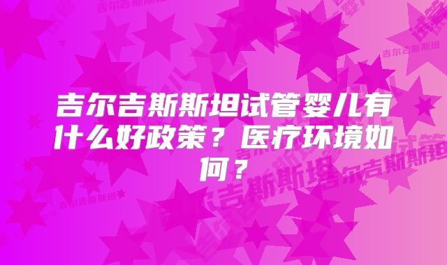吉尔吉斯斯坦试管婴儿有什么好政策？医疗环境如何？