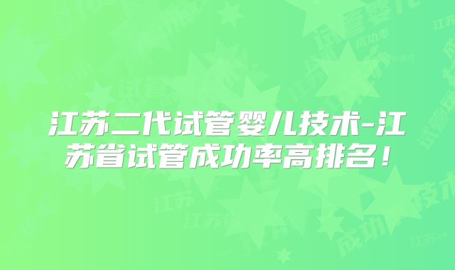 江苏二代试管婴儿技术-江苏省试管成功率高排名！
