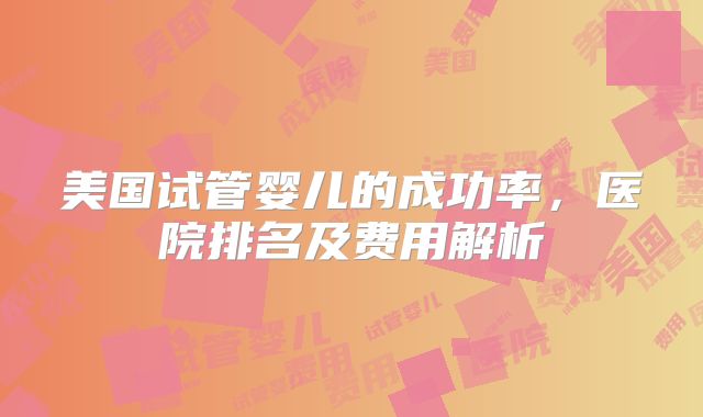 美国试管婴儿的成功率，医院排名及费用解析