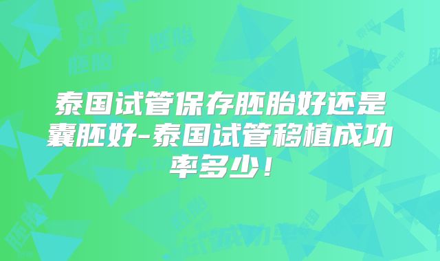 泰国试管保存胚胎好还是囊胚好-泰国试管移植成功率多少!