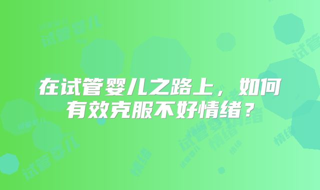 在试管婴儿之路上，如何有效克服不好情绪？
