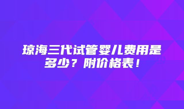 琼海三代试管婴儿费用是多少？附价格表！