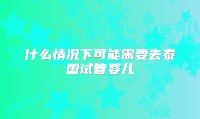 什么情况下可能需要去泰国试管婴儿