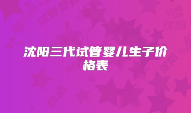 沈阳三代试管婴儿生子价格表