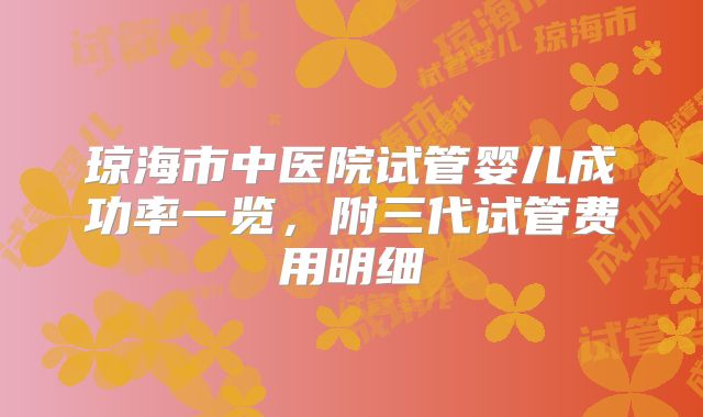 琼海市中医院试管婴儿成功率一览，附三代试管费用明细
