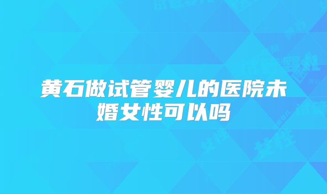 黄石做试管婴儿的医院未婚女性可以吗