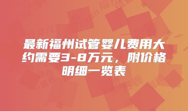 最新福州试管婴儿费用大约需要3-8万元，附价格明细一览表