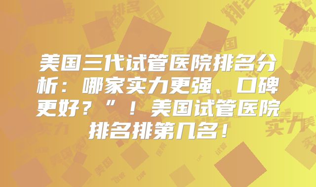 美国三代试管医院排名分析：哪家实力更强、口碑更好？”！美国试管医院排名排第几名！