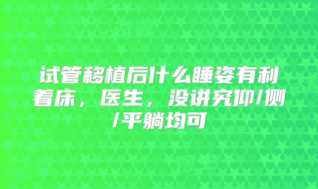 试管移植后什么睡姿有利着床，医生，没讲究仰/侧/平躺均可