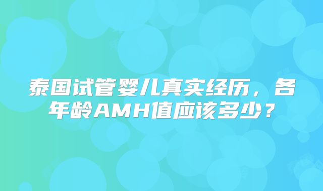 泰国试管婴儿真实经历，各年龄AMH值应该多少？