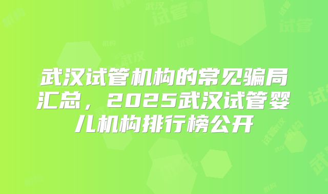 武汉试管机构的常见骗局汇总，2025武汉试管婴儿机构排行榜公开