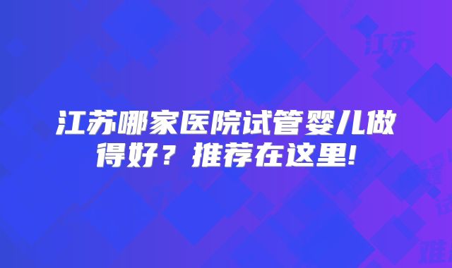 江苏哪家医院试管婴儿做得好?推荐在这里!