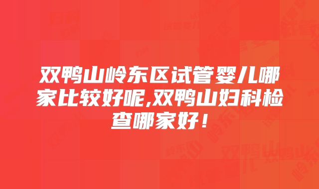 双鸭山岭东区试管婴儿哪家比较好呢,双鸭山妇科检查哪家好！
