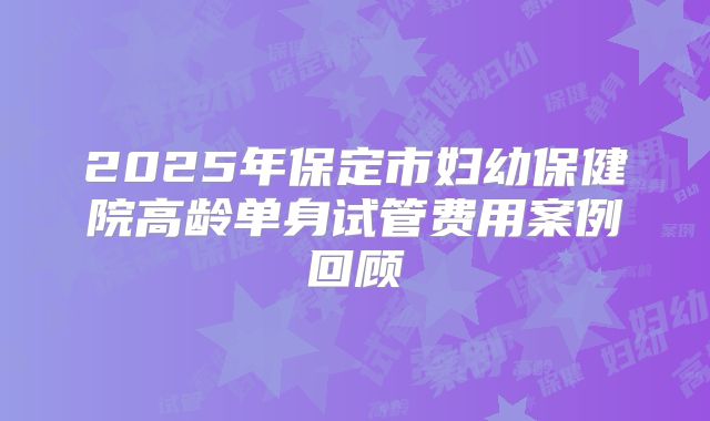 2025年保定市妇幼保健院高龄单身试管费用案例回顾