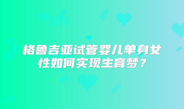 格鲁吉亚试管婴儿单身女性如何实现生育梦？