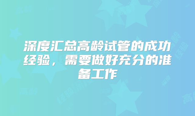 深度汇总高龄试管的成功经验,需要做好充分的准备工作