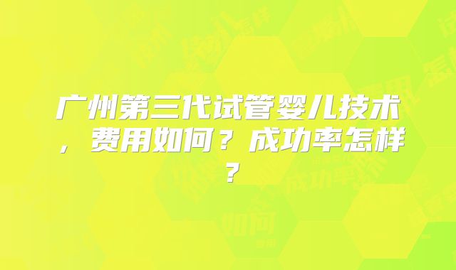 广州第三代试管婴儿技术，费用如何？成功率怎样？