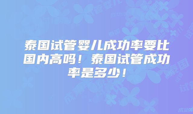泰国试管婴儿成功率要比国内高吗！泰国试管成功率是多少！