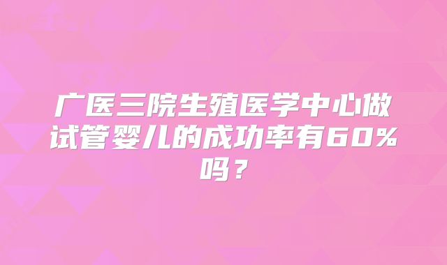广医三院生殖医学中心做试管婴儿的成功率有60%吗？