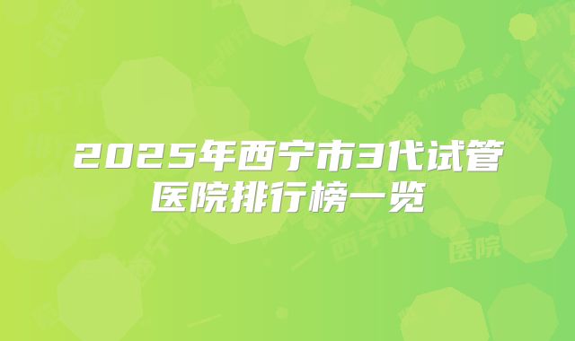 2025年西宁市3代试管医院排行榜一览