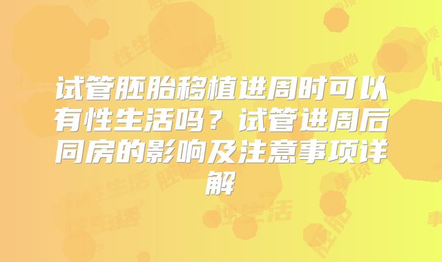 试管胚胎移植进周时可以有性生活吗？试管进周后同房的影响及注意事项详解