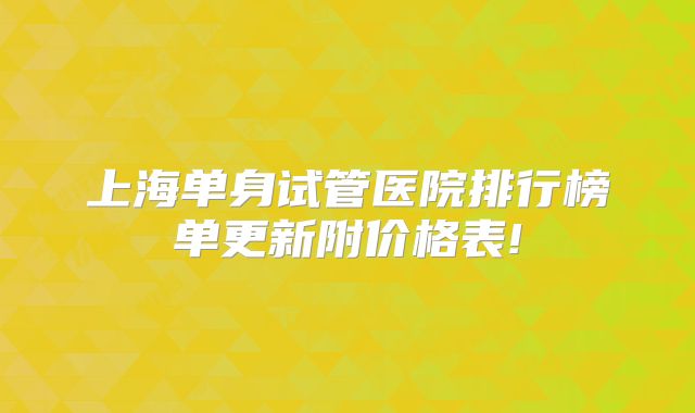 上海单身试管医院排行榜单更新附价格表!