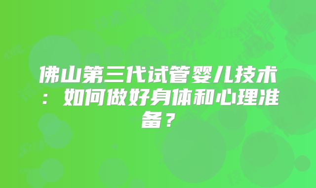 佛山第三代试管婴儿技术:如何做好身体和心理准备?