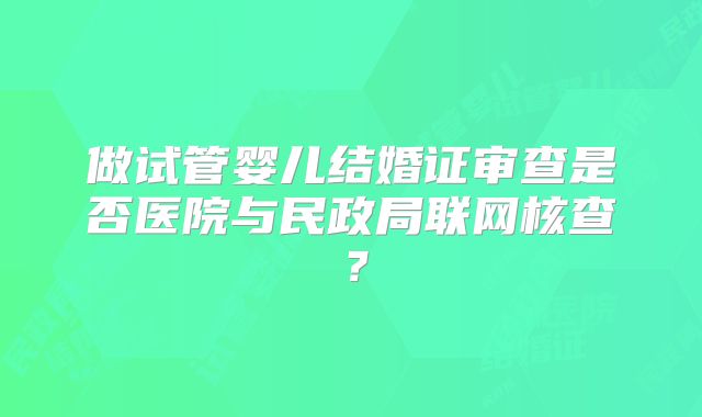 做试管婴儿结婚证审查是否医院与民政局联网核查？