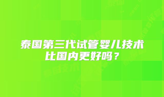 泰国第三代试管婴儿技术比国内更好吗？