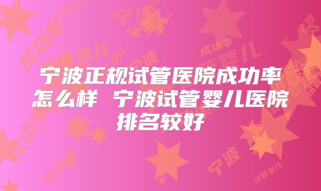 宁波正规试管医院成功率怎么样 宁波试管婴儿医院排名较好