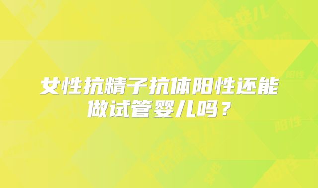女性抗精子抗体阳性还能做试管婴儿吗？