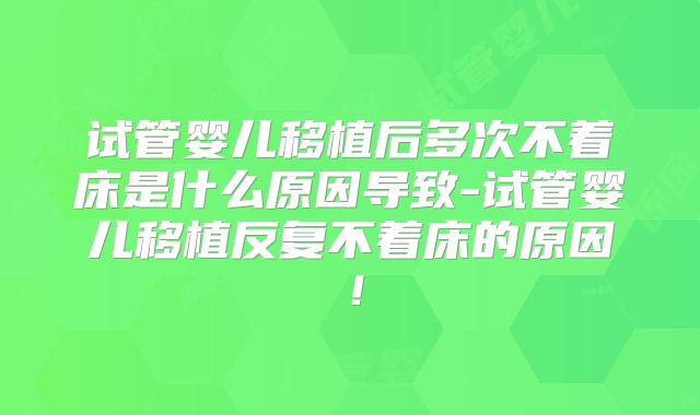 试管婴儿移植后多次不着床是什么原因导致-试管婴儿移植反复不着床的原因！