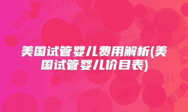 美国试管婴儿费用解析(美国试管婴儿价目表)