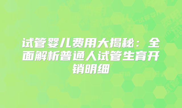 试管婴儿费用大揭秘：全面解析普通人试管生育开销明细