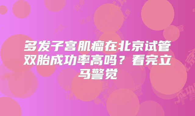 多发子宫肌瘤在北京试管双胎成功率高吗？看完立马警觉