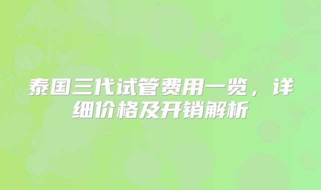 泰国三代试管费用一览，详细价格及开销解析