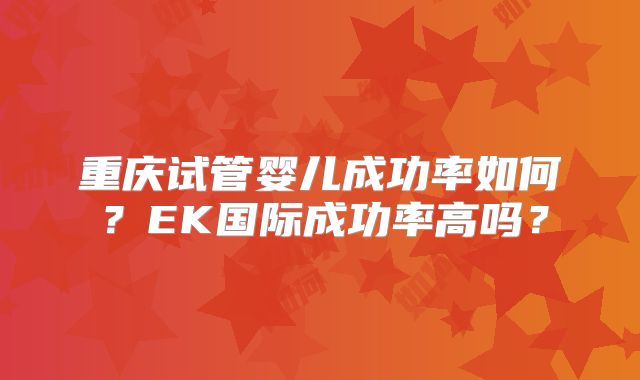 重庆试管婴儿成功率如何?EK国际成功率高吗?