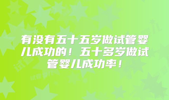 有没有五十五岁做试管婴儿成功的！五十多岁做试管婴儿成功率！