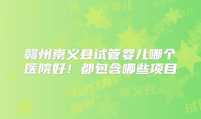 赣州崇义县试管婴儿哪个医院好！都包含哪些项目