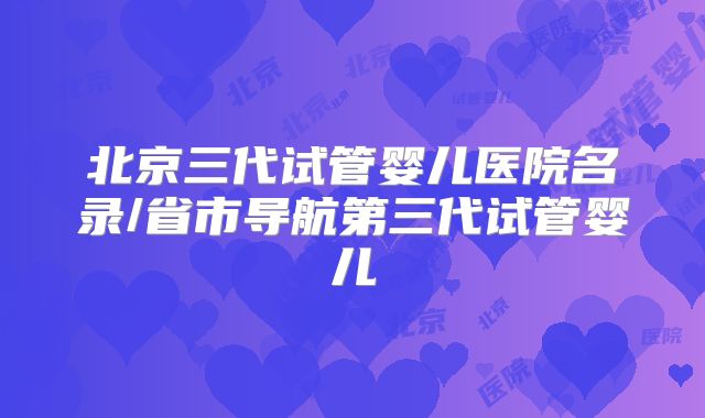 北京三代试管婴儿医院名录/省市导航第三代试管婴儿