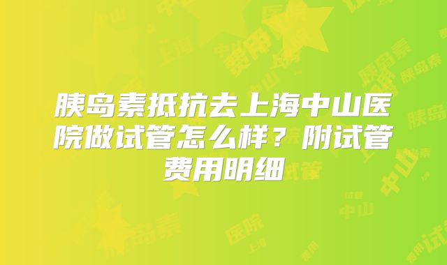 胰岛素抵抗去上海中山医院做试管怎么样？附试管费用明细