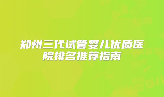 郑州三代试管婴儿优质医院排名推荐指南