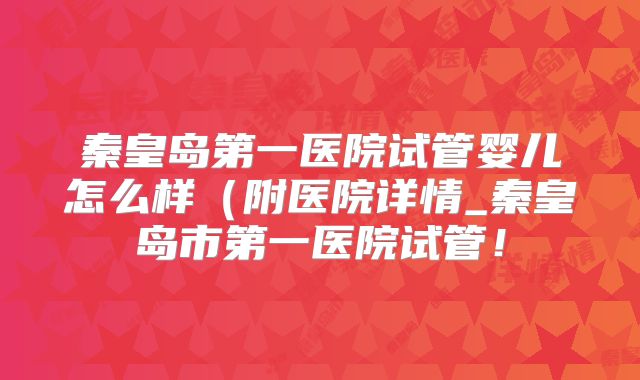 秦皇岛第一医院试管婴儿怎么样(附医院详情_秦皇岛市第一医院试管!